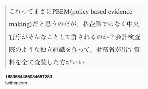 Text Shot: これってまさにPBEM(policy based evidence making)だと思うのだが、私企業ではなく中央官庁がそんなことして許されるのか？会計検査院のような独立組織を作って、財務省が出す資料を全て査読した方がいい