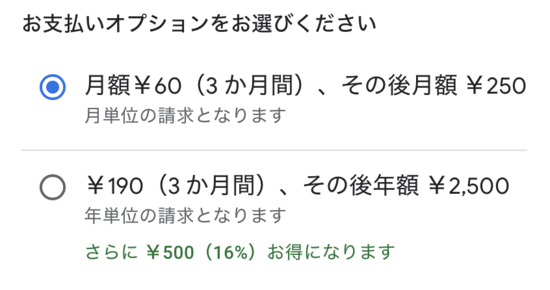 お支払いオプションをお選びください

月額￥60（3 か月間）、その後月額 ￥250
月単位の請求となります

￥190（3 か月間）、その後年額 ￥2,500
年単位の請求となります
さらに ￥500（16%）お得になります